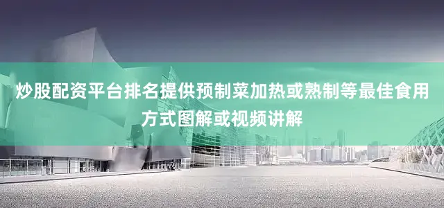 炒股配资平台排名提供预制菜加热或熟制等最佳食用方式图解或视频讲解