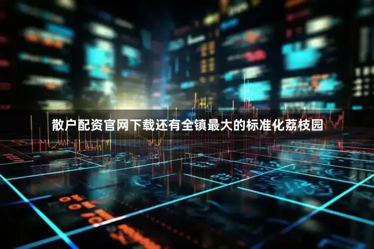 散户配资官网下载还有全镇最大的标准化荔枝园