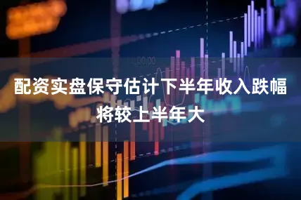 配资实盘保守估计下半年收入跌幅将较上半年大