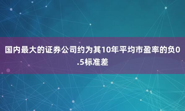 国内最大的证券公司约为其10年平均市盈率的负0.5标准差