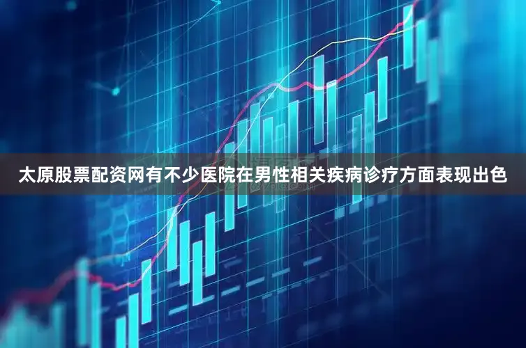 太原股票配资网有不少医院在男性相关疾病诊疗方面表现出色