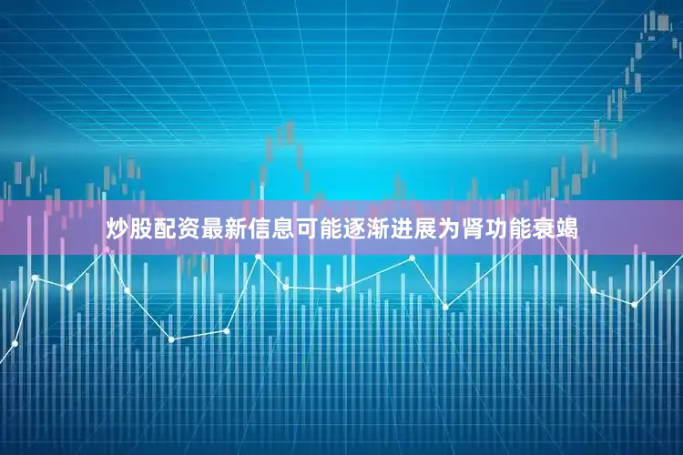 炒股配资最新信息可能逐渐进展为肾功能衰竭
