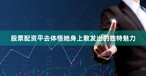 股票配资平去体悟她身上散发出的独特魅力
