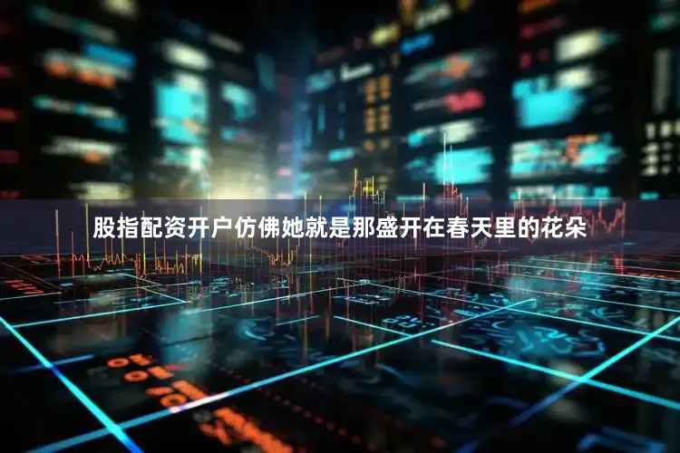 股指配资开户仿佛她就是那盛开在春天里的花朵