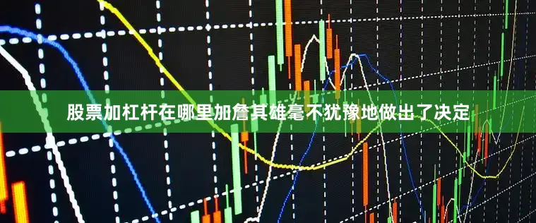 股票加杠杆在哪里加詹其雄毫不犹豫地做出了决定
