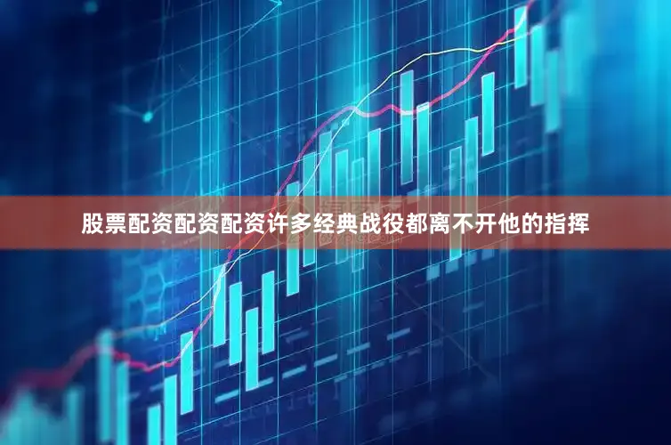 股票配资配资配资许多经典战役都离不开他的指挥