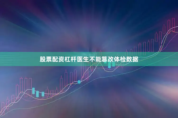 股票配资杠杆医生不能篡改体检数据