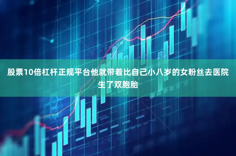 股票10倍杠杆正规平台他就带着比自己小八岁的女粉丝去医院生了双胞胎