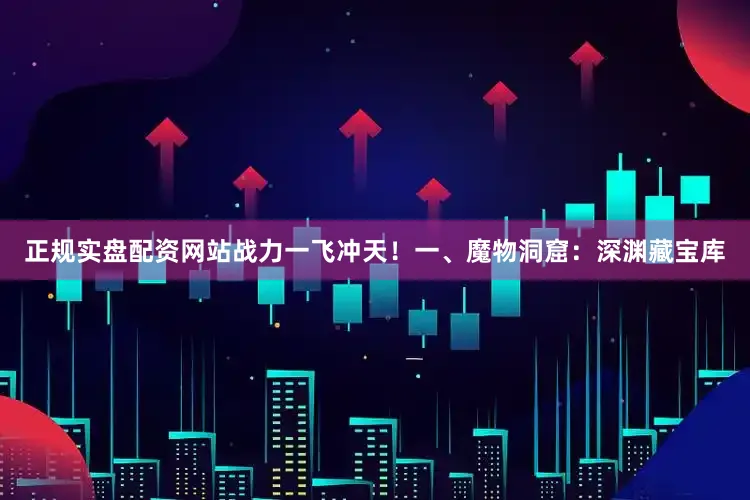 正规实盘配资网站战力一飞冲天！一、魔物洞窟：深渊藏宝库