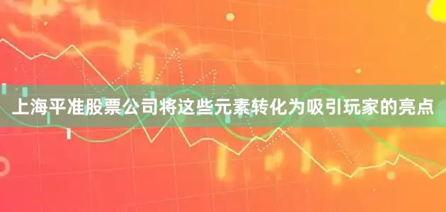 上海平准股票公司将这些元素转化为吸引玩家的亮点