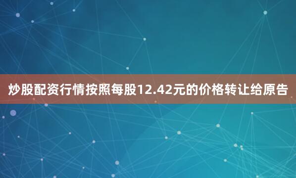 炒股配资行情按照每股12.42元的价格转让给原告