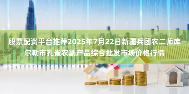 股票配资平台推荐2025年7月22日新疆兵团农二师库尔勒市孔雀农副产品综合批发市场价格行情