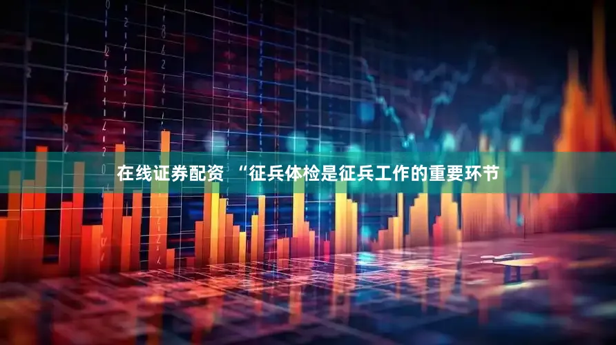 在线证券配资  “征兵体检是征兵工作的重要环节