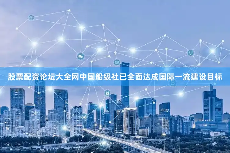 股票配资论坛大全网中国船级社已全面达成国际一流建设目标