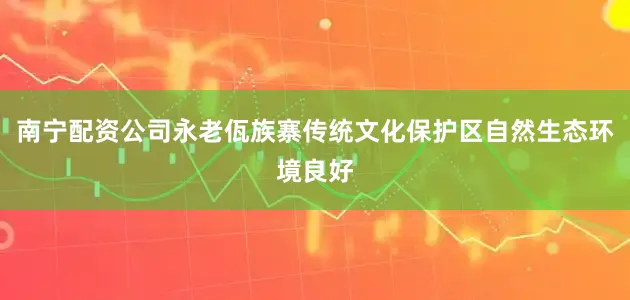 南宁配资公司永老佤族寨传统文化保护区自然生态环境良好