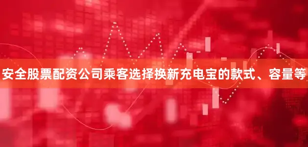 安全股票配资公司乘客选择换新充电宝的款式、容量等