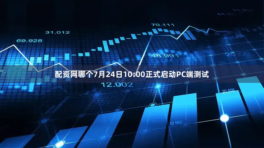 配资网哪个7月24日10:00正式启动PC端测试