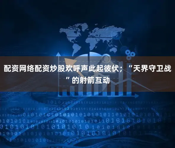 配资网络配资炒股欢呼声此起彼伏；“天界守卫战”的射箭互动
