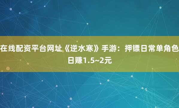 在线配资平台网址《逆水寒》手游：押镖日常单角色日赚1.5~2元