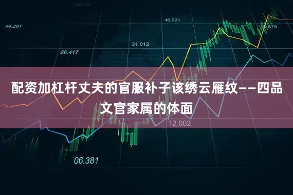配资加杠杆丈夫的官服补子该绣云雁纹——四品文官家属的体面