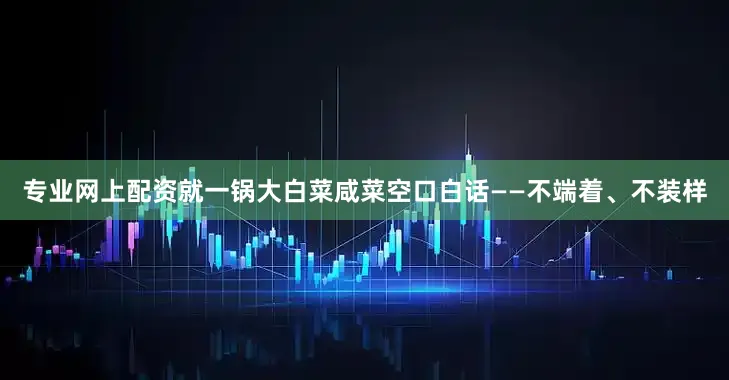 专业网上配资就一锅大白菜咸菜空口白话——不端着、不装样
