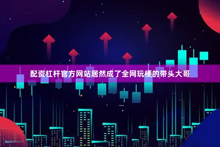 配资杠杆官方网站居然成了全网玩梗的带头大哥