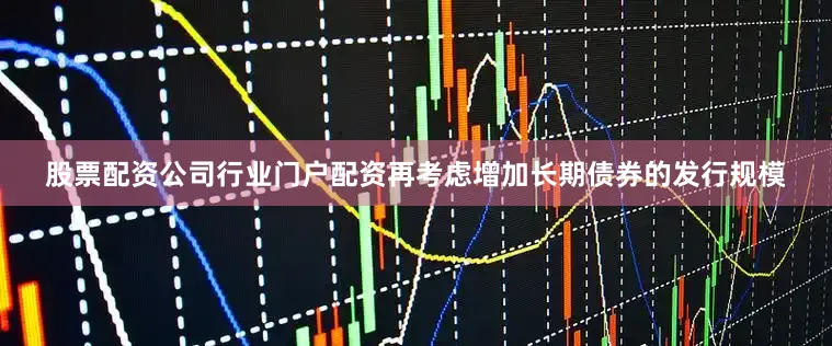 股票配资公司行业门户配资再考虑增加长期债券的发行规模