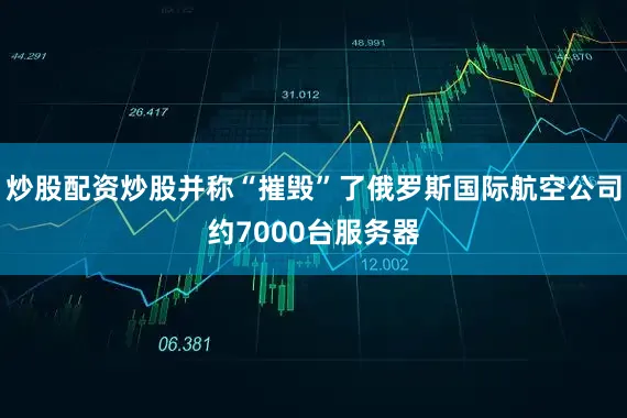 炒股配资炒股并称“摧毁”了俄罗斯国际航空公司约7000台服务器