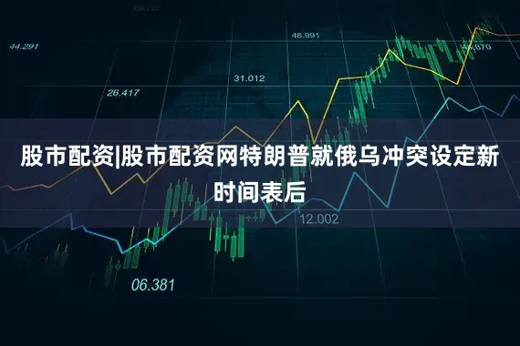 股市配资|股市配资网　　特朗普就俄乌冲突设定新时间表后