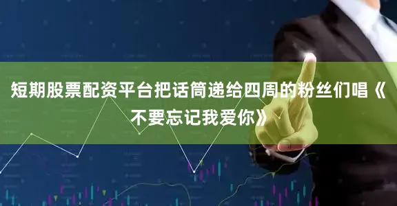短期股票配资平台把话筒递给四周的粉丝们唱《不要忘记我爱你》