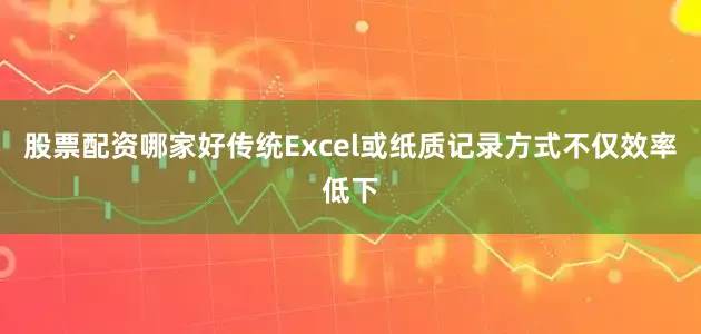 股票配资哪家好传统Excel或纸质记录方式不仅效率低下