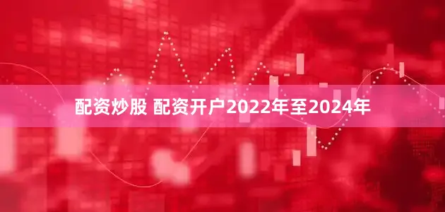 配资炒股 配资开户2022年至2024年