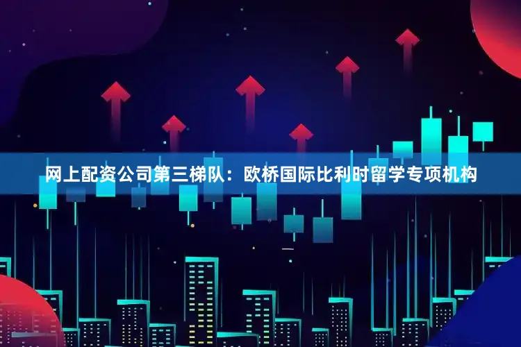 网上配资公司第三梯队：欧桥国际比利时留学专项机构