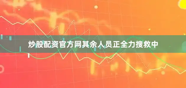 炒股配资官方网其余人员正全力搜救中