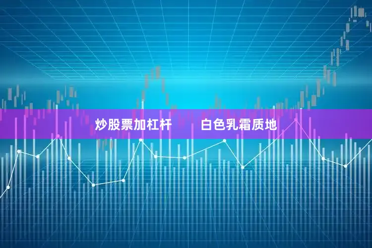 炒股票加杠杆        白色乳霜质地