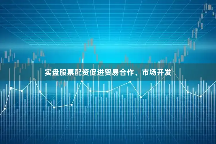 实盘股票配资促进贸易合作、市场开发