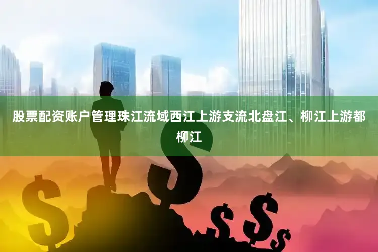 股票配资账户管理珠江流域西江上游支流北盘江、柳江上游都柳江