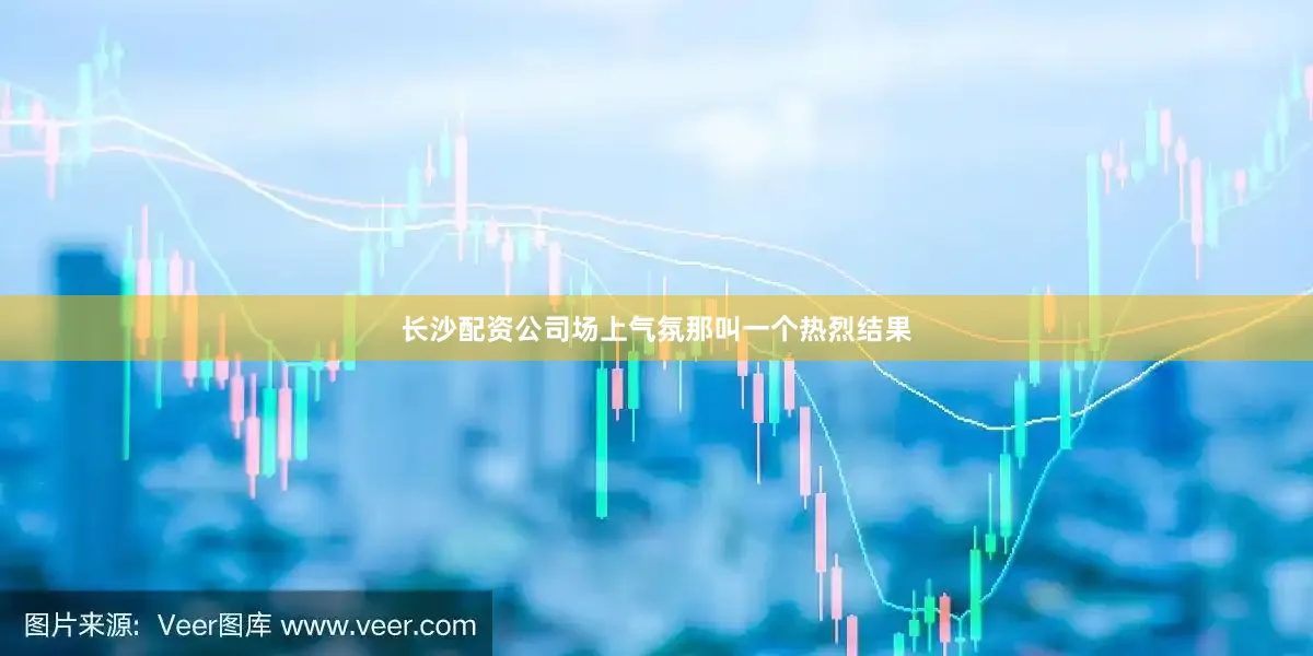 长沙配资公司场上气氛那叫一个热烈结果