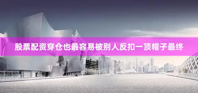 股票配资穿仓也最容易被别人反扣一顶帽子最终