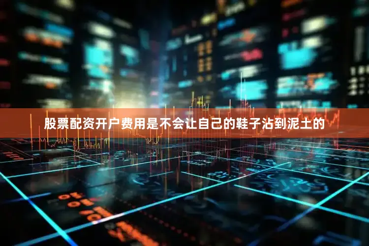 股票配资开户费用是不会让自己的鞋子沾到泥土的