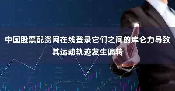 中国股票配资网在线登录它们之间的库仑力导致其运动轨迹发生偏转