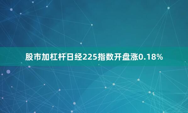 股市加杠杆日经225指数开盘涨0.18%