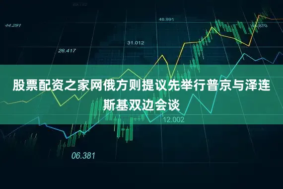 股票配资之家网俄方则提议先举行普京与泽连斯基双边会谈