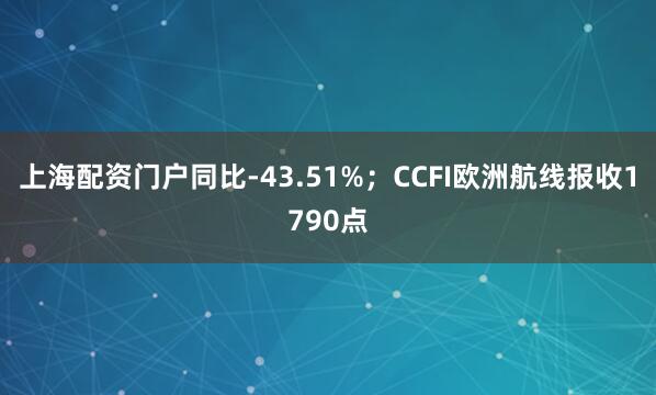 上海配资门户同比-43.51%；CCFI欧洲航线报收1790点