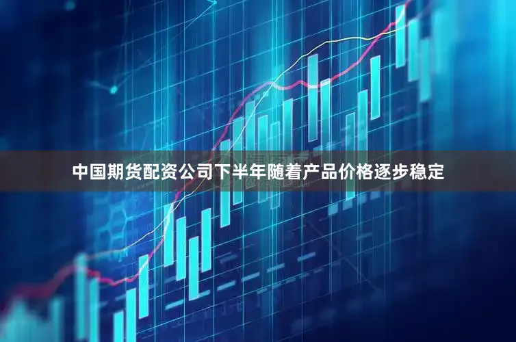 中国期货配资公司下半年随着产品价格逐步稳定