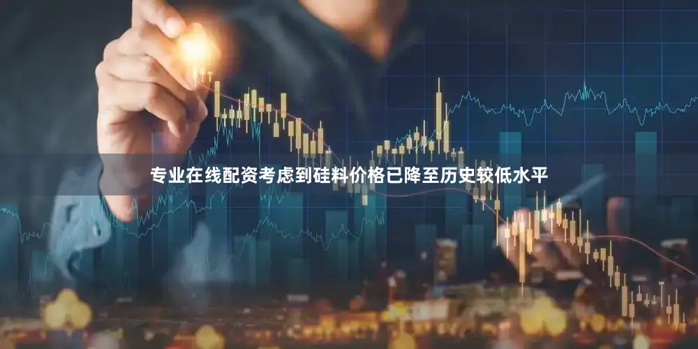 专业在线配资考虑到硅料价格已降至历史较低水平