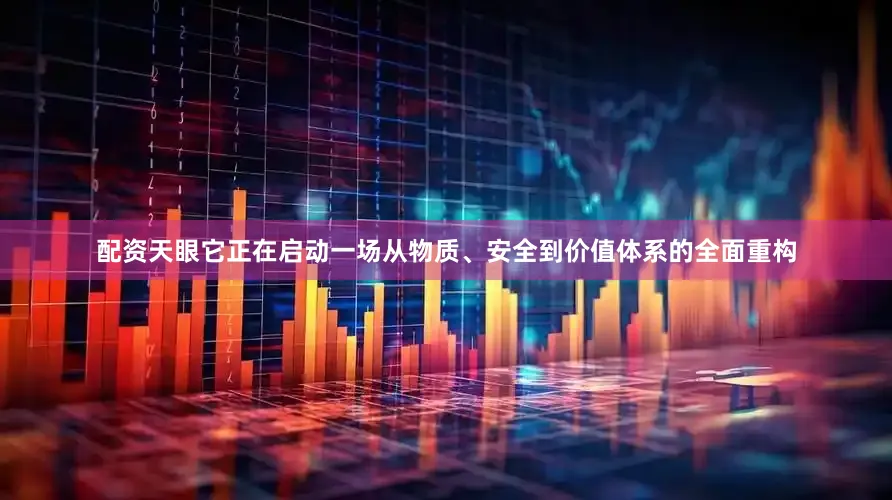 配资天眼它正在启动一场从物质、安全到价值体系的全面重构