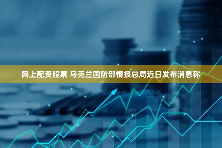 网上配资股票 　　乌克兰国防部情报总局近日发布消息称