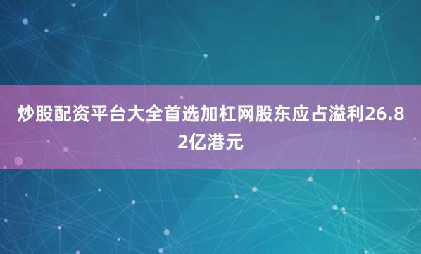 炒股配资平台大全首选加杠网股东应占溢利26.82亿港元