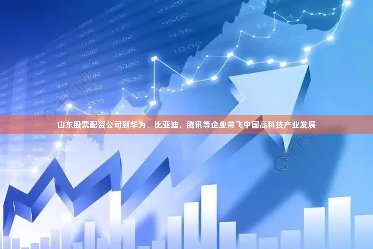 山东股票配资公司到华为、比亚迪、腾讯等企业带飞中国高科技产业发展